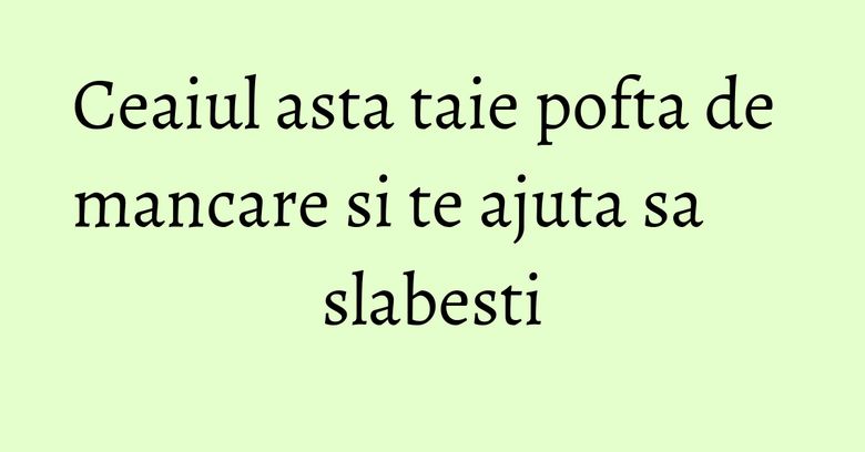 Ceaiul asta taie pofta de mancare si te ajuta sa slabesti Ceaiul asta taie pofta de mancare si te ajuta sa slabesti