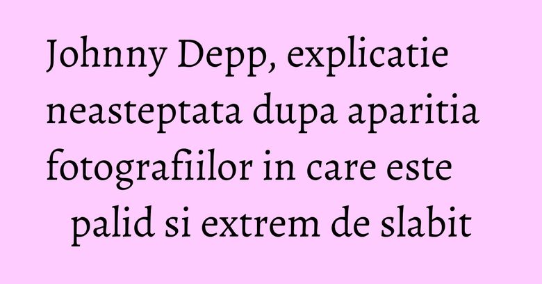 Johnny Depp, explicatie neasteptata dupa aparitia fotografiilor in care este palid si extrem de slabit Johnny Depp, explicatie neasteptata dupa aparitia fotografiilor in care este palid si extrem de slabit
