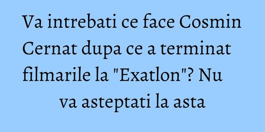 Va intrebati ce face Cosmin Cernat dupa ce a terminat filmarile la 