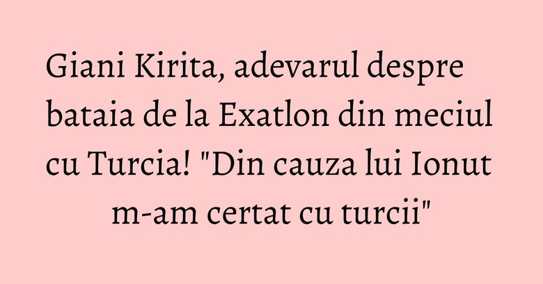 Giani Kirita, adevarul despre bataia de la Exatlon din meciul cu Turcia! "Din cauza lui Ionut m-am certat cu turcii" Giani Kirita, adevarul despre bataia de la Exatlon din meciul cu Turcia! "Din cauza lui Ionut m-am certat cu turcii"