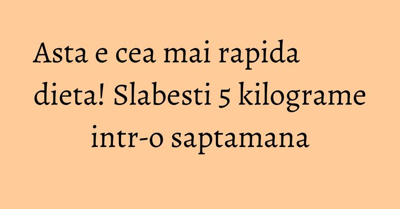 Asta e cea mai rapida dieta! Slabesti 5 kilograme intr-o saptamana Asta e cea mai rapida dieta! Slabesti 5 kilograme intr-o saptamana
