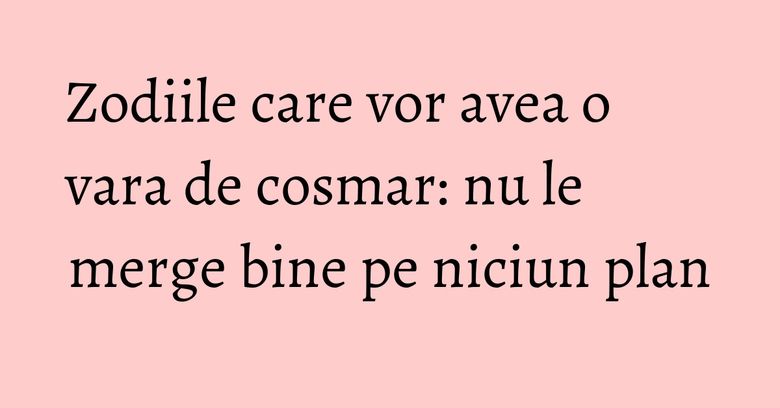 Zodiile care vor avea o vara de cosmar: nu le merge bine pe niciun plan