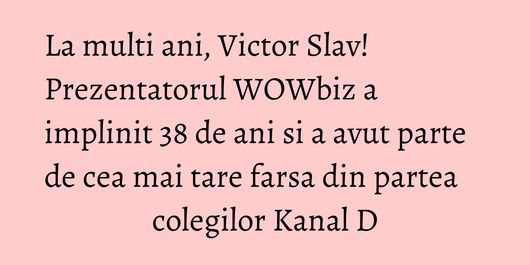 La multi ani, Victor Slav! Prezentatorul WOWbiz a implinit 38 de ani si a avut parte de cea mai tare farsa din partea colegilor Kanal D