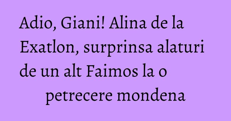 Adio, Giani! Alina de la Exatlon, surprinsa alaturi de un alt Faimos la o petrecere mondena