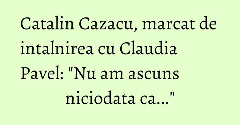 Catalin Cazacu, marcat de intalnirea cu Claudia Pavel: "Nu am ascuns niciodata ca..." Catalin Cazacu, marcat de intalnirea cu Claudia Pavel: "Nu am ascuns niciodata ca..."