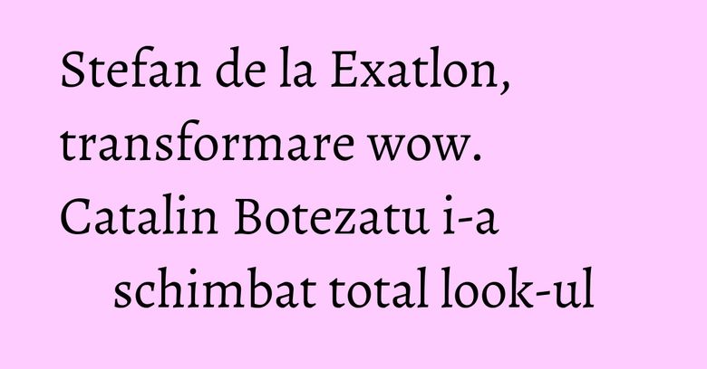 Stefan de la Exatlon, transformare wow. Catalin Botezatu i-a schimbat total look-ul Stefan de la Exatlon, transformare wow. Catalin Botezatu i-a schimbat total look-ul