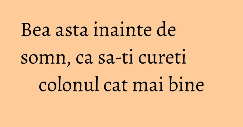 Bea asta inainte de somn, ca sa-ti cureti colonul cat mai bine Bea asta inainte de somn, ca sa-ti cureti colonul cat mai bine
