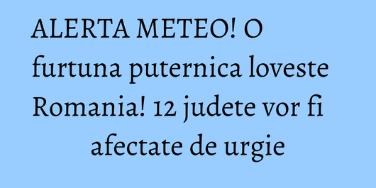 ALERTA METEO! O furtuna puternica loveste Romania! 12 judete vor fi afectate de urgie