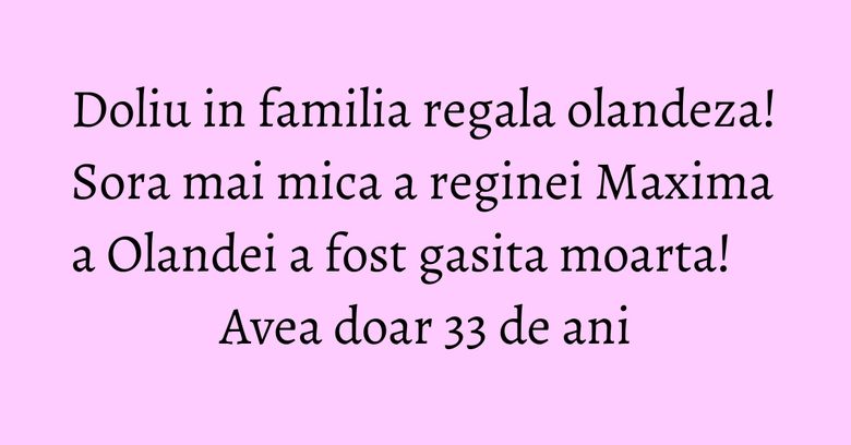 Doliu in familia regala olandeza! Sora mai mica a reginei Maxima a Olandei a fost gasita moarta! Avea doar 33 de ani Doliu in familia regala olandeza! Sora mai mica a reginei Maxima a Olandei a fost gasita moarta! Avea doar 33 de ani