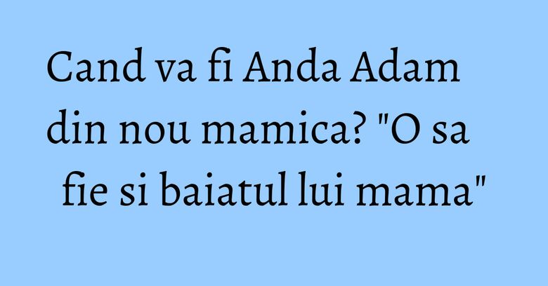 Cand va fi Anda Adam din nou mamica? "O sa fie si baiatul lui mama" Cand va fi Anda Adam din nou mamica? "O sa fie si baiatul lui mama"
