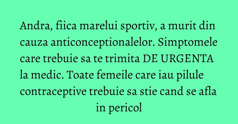 Andra, fiica marelui sportiv, a murit din cauza anticonceptionalelor. Simptomele care trebuie sa te trimita DE URGENTA la medic. Toate femeile care iau pilule contraceptive trebuie sa stie cand se afla in pericol