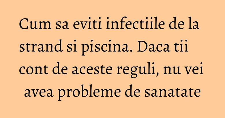 Cum sa eviti infectiile de la strand si piscina. Daca tii cont de aceste reguli, nu vei avea probleme de sanatate Cum sa eviti infectiile de la strand si piscina. Daca tii cont de aceste reguli, nu vei avea probleme de sanatate
