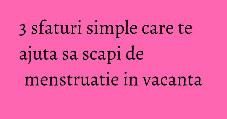 3 sfaturi simple care te ajuta sa scapi de menstruatie in vacanta 3 sfaturi simple care te ajuta sa scapi de menstruatie in vacanta