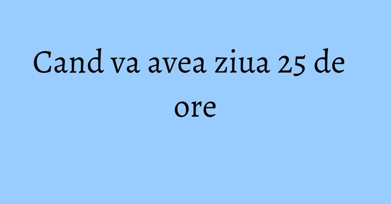 Cand va avea ziua 25 de ore Cand va avea ziua 25 de ore