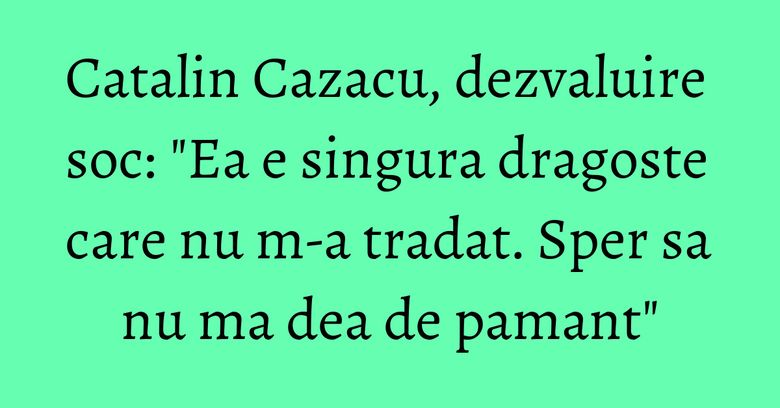 Catalin Cazacu, dezvaluire soc: "Ea e singura dragoste care nu m-a tradat. Sper sa nu ma dea de pamant" Catalin Cazacu, dezvaluire soc: "Ea e singura dragoste care nu m-a tradat. Sper sa nu ma dea de pamant"