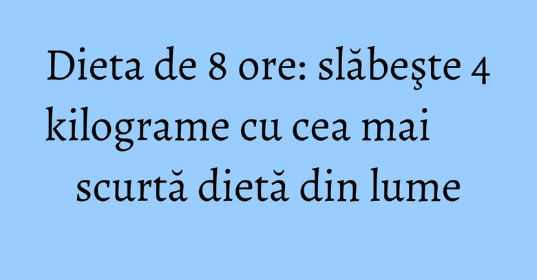 Dieta de 8 ore: slăbeşte 4 kilograme cu cea mai scurtă dietă din lume Dieta de 8 ore: slăbeşte 4 kilograme cu cea mai scurtă dietă din lume