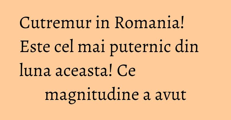 Cutremur in Romania! Este cel mai puternic din luna aceasta! Ce magnitudine a avut Cutremur in Romania! Este cel mai puternic din luna aceasta! Ce magnitudine a avut