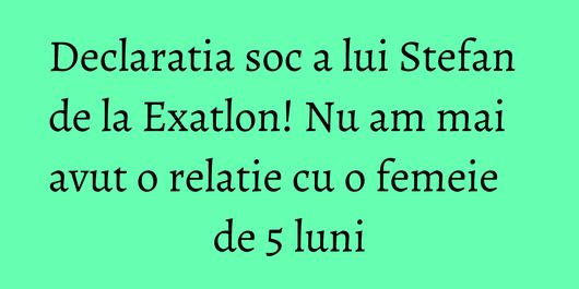 Declaratia soc a lui Stefan de la Exatlon! Nu am mai avut o relatie cu o femeie de 5 luni
