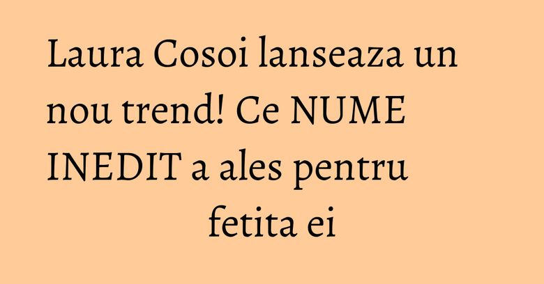 Laura Cosoi lanseaza un nou trend! Ce NUME INEDIT a ales pentru fetita ei Laura Cosoi lanseaza un nou trend! Ce NUME INEDIT a ales pentru fetita ei