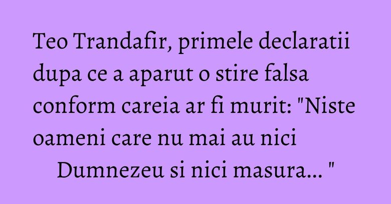 Teo Trandafir, primele declaratii dupa ce a aparut o stire falsa conform careia ar fi murit: "Niste oameni care nu mai au nici Dumnezeu si nici masura... " Teo Trandafir, primele declaratii dupa ce a aparut o stire falsa conform careia ar fi murit: "Niste oameni care nu mai au nici Dumnezeu si nici masura... "