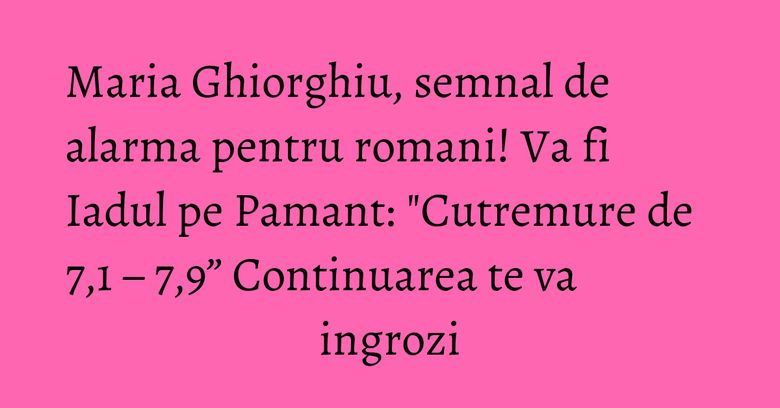 Maria Ghiorghiu, semnal de alarma pentru romani! Va fi Iadul pe Pamant: "Cutremure de 7,1 – 7,9” Continuarea te va ingrozi Maria Ghiorghiu, semnal de alarma pentru romani! Va fi Iadul pe Pamant: "Cutremure de 7,1 – 7,9” Continuarea te va ingrozi