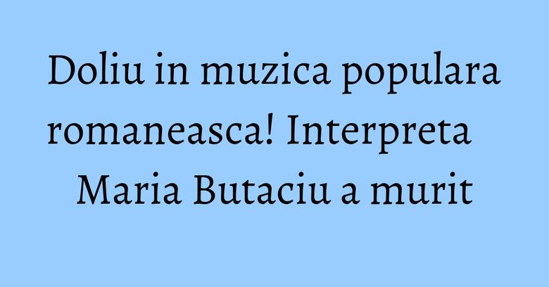 Doliu in muzica populara romaneasca! Interpreta Maria Butaciu a murit Doliu in muzica populara romaneasca! Interpreta Maria Butaciu a murit
