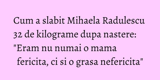 Cum a slabit Mihaela Radulescu 32 de kilograme dupa nastere: 