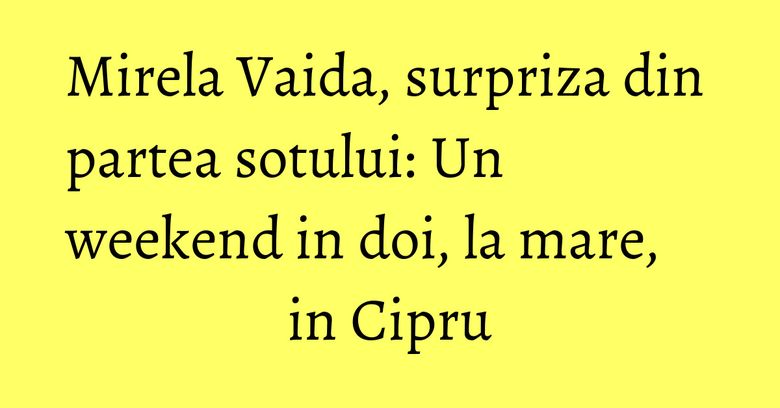 Mirela Vaida, surpriza din partea sotului: Un weekend in doi, la mare, in Cipru Mirela Vaida, surpriza din partea sotului: Un weekend in doi, la mare, in Cipru