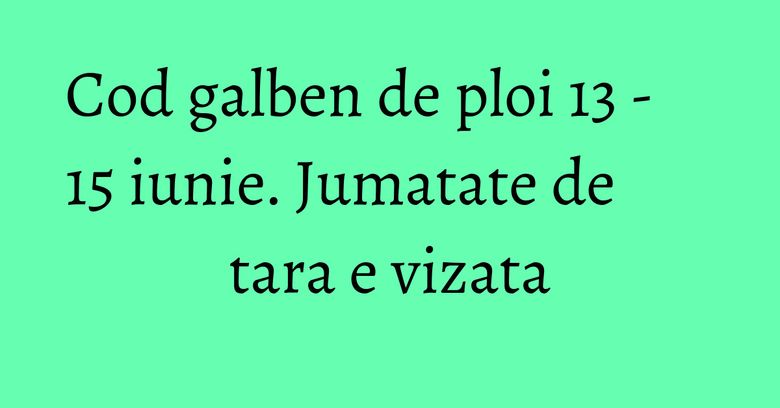 Cod galben de ploi 13 - 15 iunie. Jumatate de tara e vizata Cod galben de ploi 13 - 15 iunie. Jumatate de tara e vizata