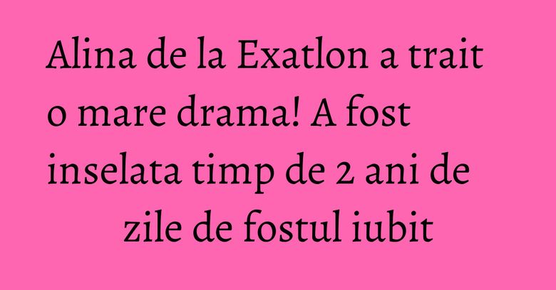 Alina de la Exatlon a trait o mare drama! A fost inselata timp de 2 ani de zile de fostul iubit Alina de la Exatlon a trait o mare drama! A fost inselata timp de 2 ani de zile de fostul iubit
