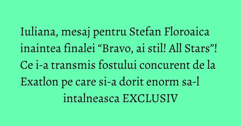 Iuliana, mesaj pentru Stefan Floroaica inaintea finalei “Bravo, ai stil! All Stars”! Ce i-a transmis fostului concurent de la Exatlon pe care si-a dorit enorm sa-l intalneasca EXCLUSIV Iuliana, mesaj pentru Stefan Floroaica inaintea finalei “Bravo, ai stil! All Stars”! Ce i-a transmis fostului concurent de la Exatlon pe care si-a dorit enorm sa-l intalneasca EXCLUSIV