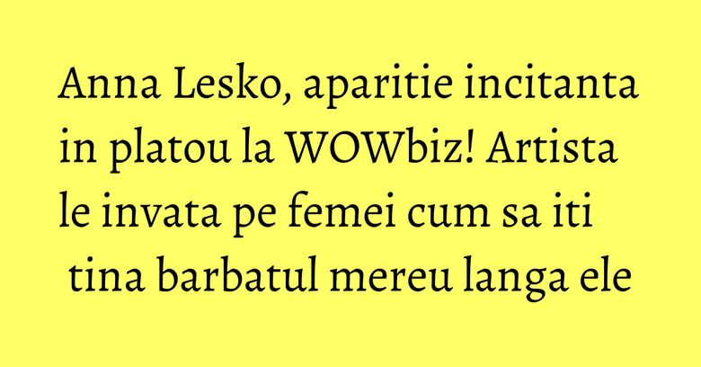 Anna Lesko, aparitie incitanta in platou la WOWbiz! Artista le invata pe femei cum sa iti tina barbatul mereu langa ele Anna Lesko, aparitie incitanta in platou la WOWbiz! Artista le invata pe femei cum sa iti tina barbatul mereu langa ele