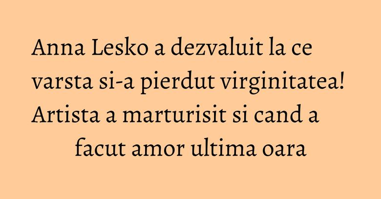 Anna Lesko a dezvaluit la ce varsta si-a pierdut virginitatea! Artista a marturisit si cand a facut amor ultima oara Anna Lesko a dezvaluit la ce varsta si-a pierdut virginitatea! Artista a marturisit si cand a facut amor ultima oara