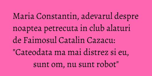 Maria Constantin, adevarul despre noaptea petrecuta in club alaturi de Faimosul Catalin Cazacu: 