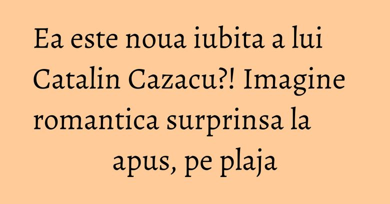 Ea este noua iubita a lui Catalin Cazacu?! Imagine romantica surprinsa la apus, pe plaja Ea este noua iubita a lui Catalin Cazacu?! Imagine romantica surprinsa la apus, pe plaja