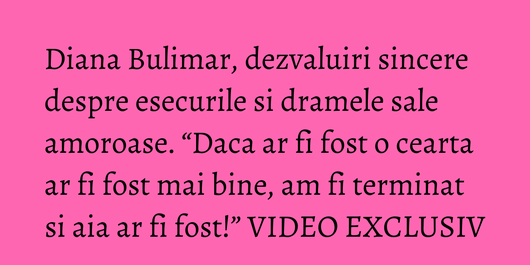 Diana Bulimar, dezvaluiri sincere despre esecurile si dramele sale amoroase. “Daca ar fi fost o cearta ar fi fost mai bine, am fi terminat si aia ar fi fost!” VIDEO EXCLUSIV