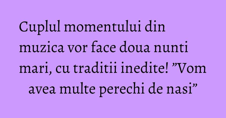Cuplul momentului din muzica vor face doua nunti mari, cu traditii inedite! ”Vom avea multe perechi de nasi” Cuplul momentului din muzica vor face doua nunti mari, cu traditii inedite! ”Vom avea multe perechi de nasi”
