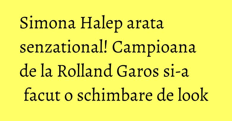 Simona Halep arata senzational! Campioana de la Rolland Garos si-a facut o schimbare de look Simona Halep arata senzational! Campioana de la Rolland Garos si-a facut o schimbare de look
