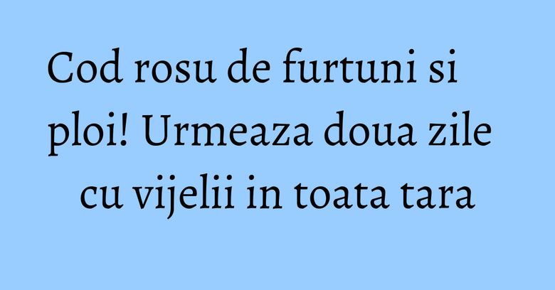Cod rosu de furtuni si ploi! Urmeaza doua zile cu vijelii in toata tara Cod rosu de furtuni si ploi! Urmeaza doua zile cu vijelii in toata tara