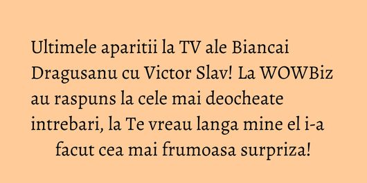 Ultimele aparitii la TV ale Biancai Dragusanu cu Victor Slav! La WOWBiz au raspuns la cele mai deocheate intrebari, la Te vreau langa mine el i-a facut cea mai frumoasa surpriza!