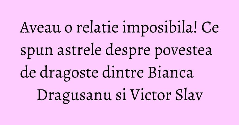 Aveau o relatie imposibila! Ce spun astrele despre povestea de dragoste dintre Bianca Dragusanu si Victor Slav Aveau o relatie imposibila! Ce spun astrele despre povestea de dragoste dintre Bianca Dragusanu si Victor Slav