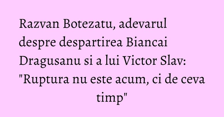 Razvan Botezatu, adevarul despre despartirea Biancai Dragusanu si a lui Victor Slav: "Ruptura nu este acum, ci de ceva timp"