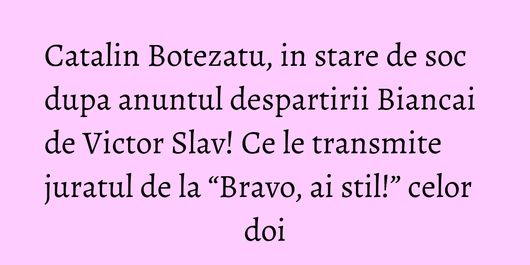 Catalin Botezatu, in stare de soc dupa anuntul despartirii Biancai de Victor Slav! Ce le transmite juratul de la “Bravo, ai stil!” celor doi
