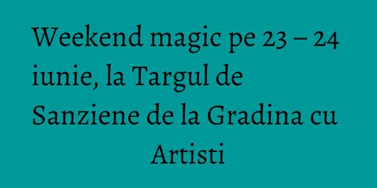 Weekend magic pe 23 – 24 iunie, la Targul de Sanziene de la Gradina cu Artisti