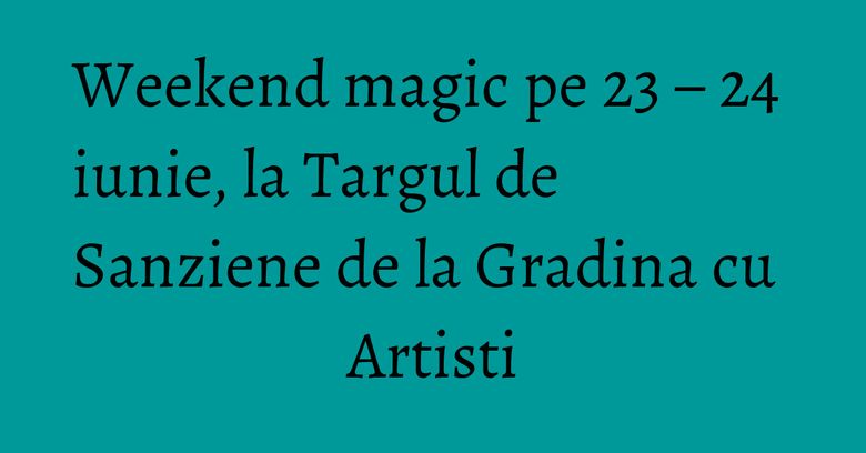 Weekend magic pe 23 – 24 iunie, la Targul de Sanziene de la Gradina cu Artisti Weekend magic pe 23 – 24 iunie, la Targul de Sanziene de la Gradina cu Artisti