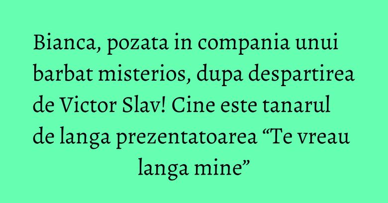 Bianca, pozata in compania unui barbat misterios, dupa despartirea de Victor Slav! Cine este tanarul de langa prezentatoarea “Te vreau langa mine” Bianca, pozata in compania unui barbat misterios, dupa despartirea de Victor Slav! Cine este tanarul de langa prezentatoarea “Te vreau langa mine”