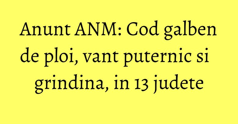 Anunt ANM: Cod galben de ploi, vant puternic si grindina, in 13 judete