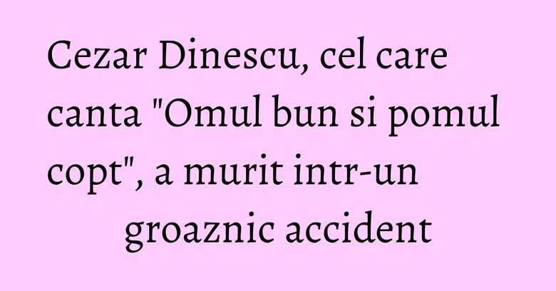 Cezar Dinescu, cel care canta "Omul bun si pomul copt", a murit intr-un groaznic accident Cezar Dinescu, cel care canta "Omul bun si pomul copt", a murit intr-un groaznic accident