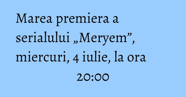 Marea premiera a serialului „Meryem”, miercuri, 4 iulie, la ora 20:00 Marea premiera a serialului „Meryem”, miercuri, 4 iulie, la ora 20:00
