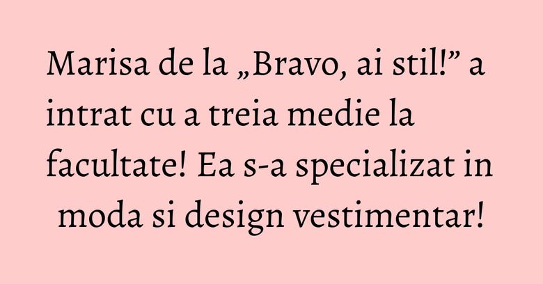 Marisa de la „Bravo, ai stil!” a intrat cu a treia medie la facultate! Ea s-a specializat in moda si design vestimentar! Marisa de la „Bravo, ai stil!” a intrat cu a treia medie la facultate! Ea s-a specializat in moda si design vestimentar!